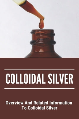 Colloidal Silver: Overview And Related Information To Colloidal Silver: Colloidal Silver Generator by Muehlman, Roger