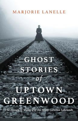 Ghost Stories of Uptown Greenwood: The History & Mystery of the South Carolina Lakelands Paperback Palmetto Publishing Group