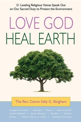 Love God, Heal Earth: 21 Leading Religious Voices Speak Out on Our Sacred Duty to Protect the Environment by Bingham, Sally G.