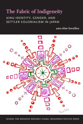 The Fabric of Indigeneity: Ainu Identity, Gender, and Settler Colonialism in Japan by Lewallen, Ann-Elise