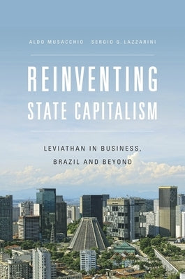 Reinventing State Capitalism: Leviathan in Business, Brazil and Beyond by Musacchio, Aldo