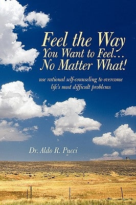 Feel the Way You Want to Feel ... No Matter What! by Aldo R. Pucci, R. Pucci