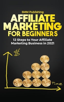 Affiliate Marketing for Beginners: 12 Steps to Your Affiliate Marketing Business In 2021 by Publishing, Smm