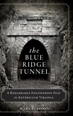 The Blue Ridge Tunnel: A Remarkable Engineering Feat in Antebellum Virginia by Lyons, Mary E.