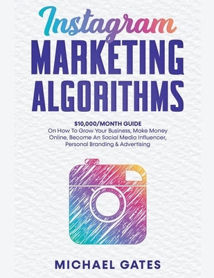 Instagram Marketing Algorithms 10,000/Month Guide On How To Grow Your Business, Make Money Online, Become An Social Media Influencer, Personal Brandin by Gates, Michael