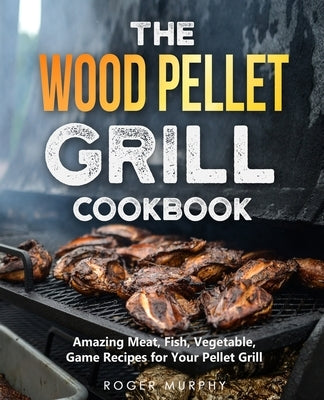 The Wood Pellet Grill Cookbook: Amazing Meat, Fish, Vegetable, Game Recipes for Your Pellet Grill Paperback Independently Published