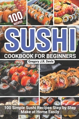 Sushi Cookbook for Beginners: 100 Simple Sushi Recipes Step by Step Make at Home Easily Paperback Independently Published