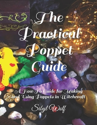 The Practical Poppet Guide: A How To Guide for Making and Using Poppets in Witchcraft by Wolf, Sibyl