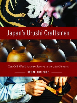 Japan's Urushi Craftsmen: Can Old World Artistry Survive in the 21st Century? by Rutledge, Bruce