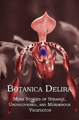 Botanica Delira: More Stories of Strange, Undiscovered, and Murderous Vegetation by Arment, Chad
