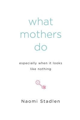 What Mothers Do Especially When It Looks Like Nothing by Stadlen, Naomi