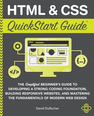 HTML and CSS QuickStart Guide: The Simplified Beginners Guide to Developing a Strong Coding Foundation, Building Responsive Websites, and Mastering t by Durocher, David