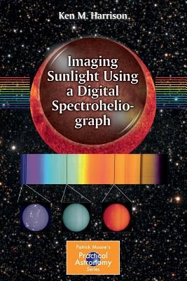 Imaging Sunlight Using a Digital Spectroheliograph by Harrison, Ken M.