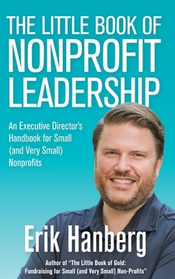 The Little Book of Nonprofit Leadership: An Executive Director's Handbook for Small (and Very Small) Nonprofits by Hanberg, Erik