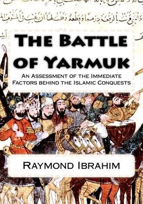 The Battle of Yarmuk: An Assessment of the Immediate Factors behind the Islamic Conquests Paperback Createspace Independent Publishing Platform