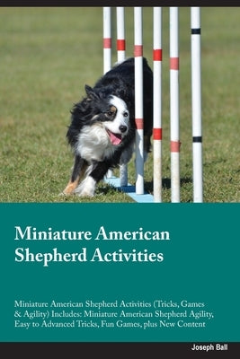 Miniature American Shepherd Activities Miniature American Shepherd Activities (Tricks, Games & Agility) Includes: Miniature American Shepherd Agility, by Ball, Joseph