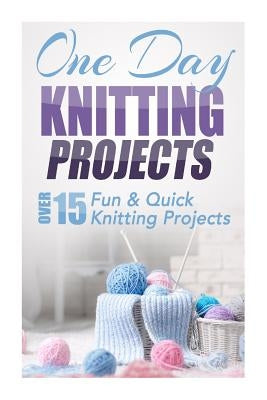 One Day Knitting Projects: Over 15 Fun & Quick Knitting Projects by Taylor, Elizabeth