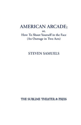 American Arcade; or, How To Shoot Yourself in the Face: (An Outrage in Two Acts) by Samuels, Steven