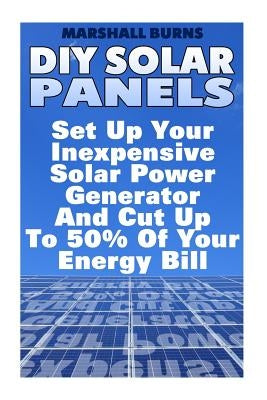 DIY Solar Panels: Set Up Your Inexpensive Solar Power Generator And Cut Up To 50% Of Your Energy Bill: (Energy Independence, Lower Bills by Burns, Marshall