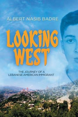 Looking West: The Journey of a Lebanese-American Immigrant by Badre, Albert Nasib