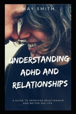 Understanding ADHD and Relationships: A Guide To Improved Relationship And Better Sex Life by Smith, May