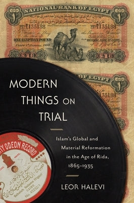 Modern Things on Trial: Islam's Global and Material Reformation in the Age of Rida, 1865-1935 by Halevi, Leor