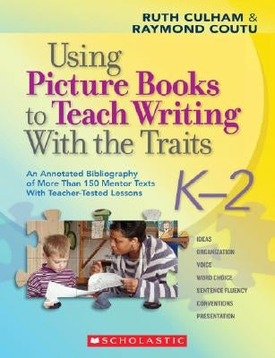 Using Picture Books to Teach Writing with the Traits: K-2: An Annotated Bibliography of More Than 150 Mentor Texts with Teacher-Tested Lessons Scholastic Teaching Resources