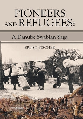 Pioneers and Refugees: A Danube Swabian Saga by Fischer, Ernst