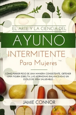 El Arte y la Ciencia del Ayuno Intermitente para Mujeres: Cómo Perder Peso de Una Manera Sonsistente, Obtener Una Figura Esbelta, Las Hormonas Balance by Connor, Jamie