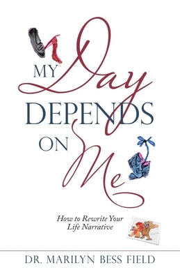 My Day Depends on Me: How to Rewrite Your Life Narrative by Field, Marilyn Bess