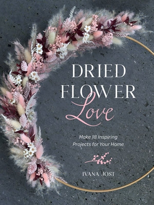 Dried Flower Love: Make 18 Inspiring Projects for Your Home by Jost, Ivana