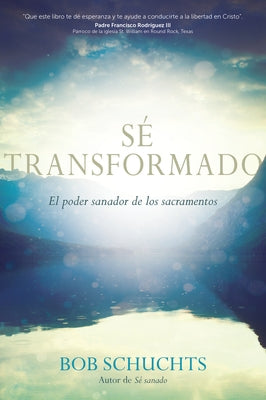 Sé Transformado: El Poder Sanador de Los Sacramentos by Schuchts, Bob