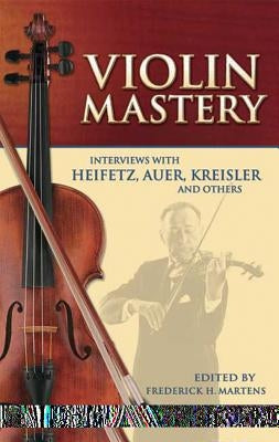 Violin Mastery: Interviews with Heifetz, Auer, Kreisler and Others by Martens, Frederick H.