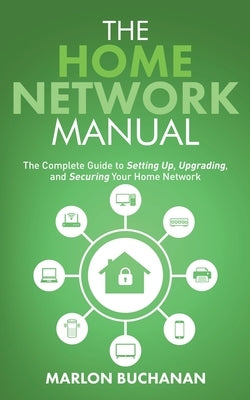 The Home Network Manual: The Complete Guide to Setting Up, Upgrading, and Securing Your Home Network by Buchanan, Marlon
