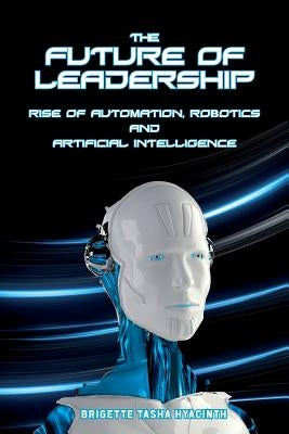 The Future of Leadership: Rise of Automation, Robotics and Artificial Intelligence by Hyacinth, Brigette Tasha