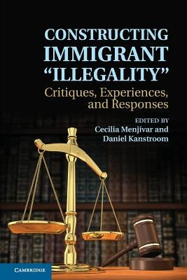 Constructing Immigrant 'Illegality': Critiques, Experiences, and Responses by Menjívar, Cecilia