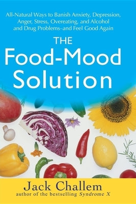 The Food-Mood Solution: All-Natural Ways to Banish Anxiety, Depression, Anger, Stress, Overeating, and Alcohol and Drug Problems--And Feel Goo by Challem, Jack