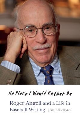 No Place I Would Rather Be: Roger Angell and a Life in Baseball Writing by Bonomo, Joe