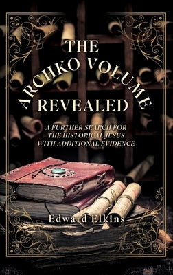 The Archko Volume - Revealed: A Further Search for the Historical Jesus with Additional Evidence by Elkins, Edward