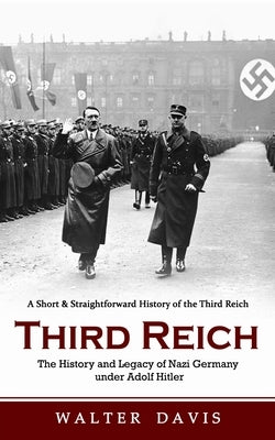 Third Reich: A Short & Straightforward History of the Third Reich (The History and Legacy of Nazi Germany under Adolf Hitler) by Davis, Walter