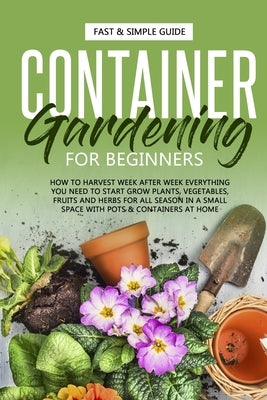 Container Gardening for Beginners: How to Harvest Week After Week, Everything You Need to Know to Start Growing Plants, Vegetables, Fruits and Herbs f Paperback Independently Published