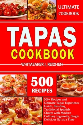 Tapas Cookbook: 500+ Recipes and Ultimate Tapas Experience Guide, Blending Traditional Spanish Charm with Modern Culinary Ingenuity, S by J. Reidhen, Whitaeaker