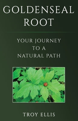 Goldenseal Root: Your Journey To A Natural Path by Ellis, Troy