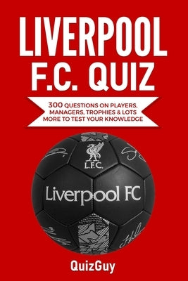 Liverpool F.C. Quiz: 300 Questions on Players, Managers, Trophies & Lots More to Test Your Knowledge Paperback Independently Published