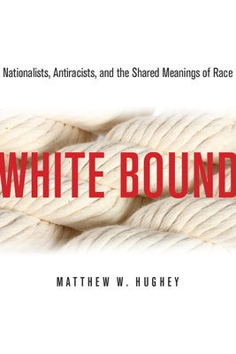 White Bound: Nationalists, Antiracists, and the Shared Meanings of Race by Hughey, Matthew