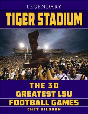 Legendary Tiger Stadium: The 30 Greatest LSU Football Games by Hilburn, Chet