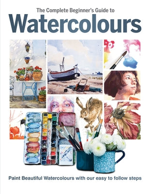 The Complete Beginner's Guide to Watercolours: Paint Beautiful Watercolours with Our Easy to Follow Steps by Grafton, Phillipa