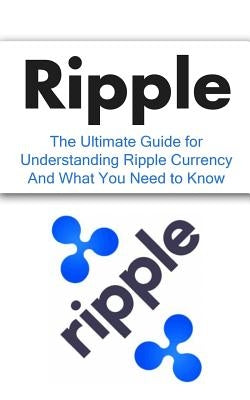 Ripple: The Ultimate Beginner's Guide for Understanding Ripple Currency And What You Need to Know by Branson, Elliott