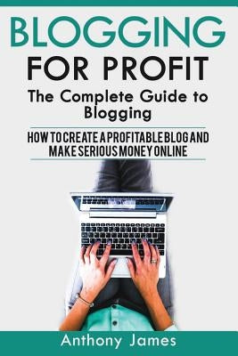 Blogging for Profit: The Complete Guide to Blogging (How to Create a Profitable Blog and Make Serious Money Online) Paperback Createspace Independent Publishing Platform