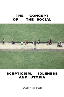 The Concept of the Social: Scepticism, Idleness and Utopia by Bull, Malcolm